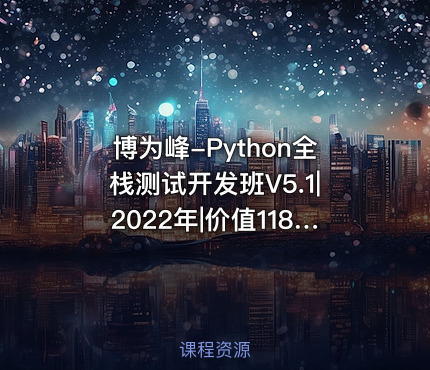博为峰-Python全栈测试开发班V5.1|2022年|价值11800元|重磅首发|无秘包更新阶段七