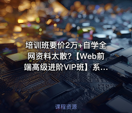 培训班要价2万+自学全网资料太散?【Web前端高级进阶VIP班】系统课程 + 项目实战 + 就业指导，直接对标大厂面试。