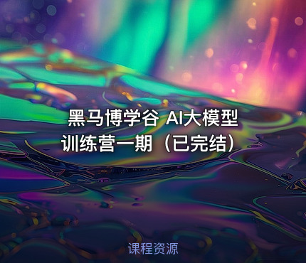 黑马博学谷 AI大模型训练营一期（已完结）