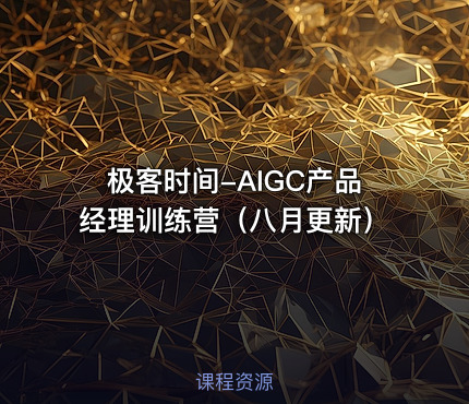 极客时间-AIGC产品经理训练营（八月更新） - IT网课学习吧