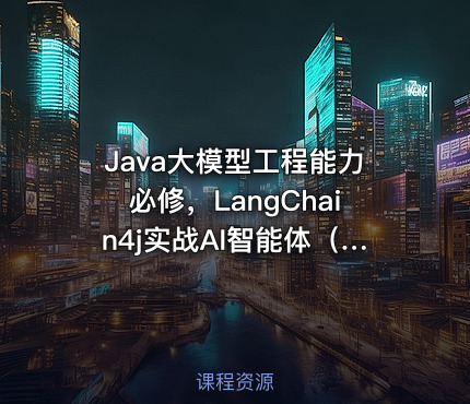 Java大模型工程能力必修，LangChain4j实战AI智能体（已完结）