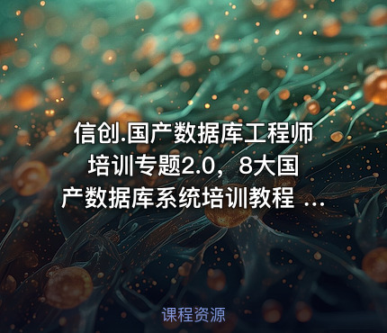 信创.国产数据库工程师培训专题2.0，8大国产数据库系统培训教程 价值3160元
