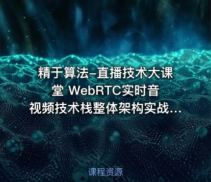 精于算法-直播技术大课堂 WebRTC实时音视频技术栈整体架构实战视频教程