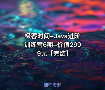 极客时间-Java进阶训练营6期-价值2999元-[完结]