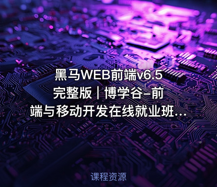 黑马WEB前端v6.5完整版 | 博学谷-前端与移动开发在线就业班v6.5 [95GB]