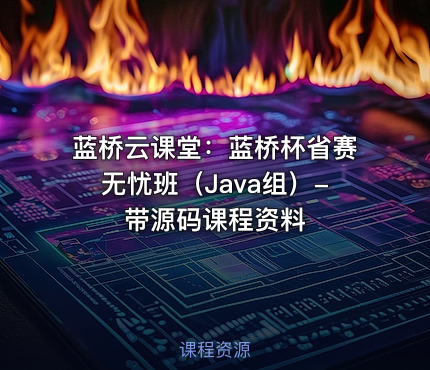 蓝桥云课堂：蓝桥杯省赛无忧班（Java组）- 带源码课程资料