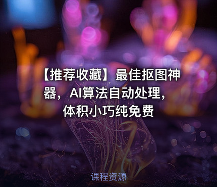 【推荐收藏】最佳抠图神器，AI算法自动处理，体积小巧纯免费