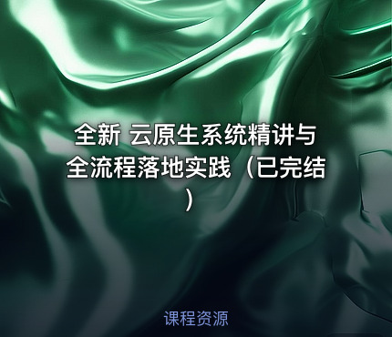 全新 云原生系统精讲与全流程落地实践（已完结）
