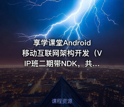 享学课堂Android移动互联网架构开发（VIP班二期带NDK，共221GB）