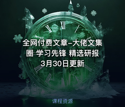 全网付费文章-大佬文集圈 学习先锋 精选研报 3月30日更新