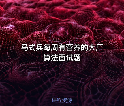 马式兵每周有营养的大厂算法面试题
