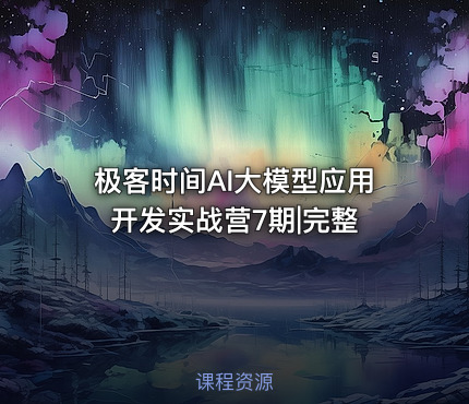极客时间AI大模型应用开发实战营7期|完整