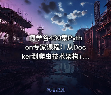 博学谷430集Python专家课程：从Docker到爬虫技术架构+Python爬虫京东项目-含源码课件