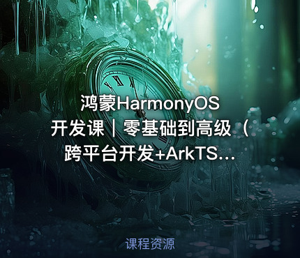 鸿蒙HarmonyOS开发课｜零基础到高级（跨平台开发+ArkTS实战项目）