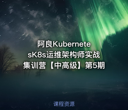 阿良KubernetesK8s运维架构师实战集训营【中高级】第5期