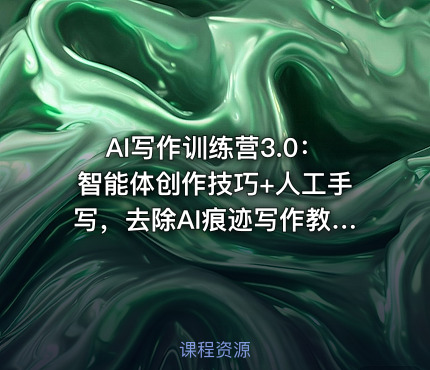 AI写作训练营3.0：智能体创作技巧+人工手写，去除AI痕迹写作教程