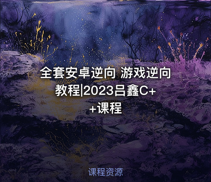 全套安卓逆向 游戏逆向教程|2023吕鑫C++课程