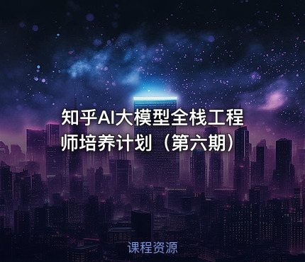知乎AI大模型全栈工程师培养计划（第六期）