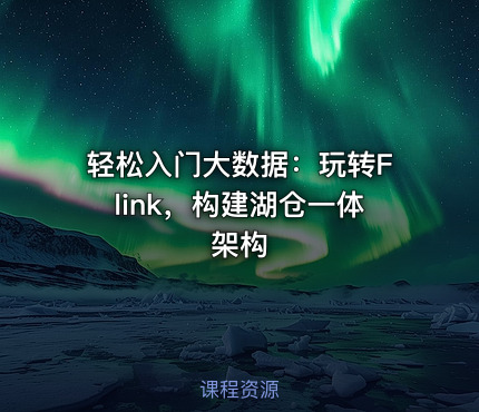 轻松入门大数据：玩转Flink，构建湖仓一体架构 - IT网课学习吧