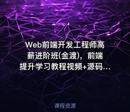 Web前端开发工程师高薪进阶班(金渡)，前端提升学习教程视频+源码 (更新第9期)价值6999元