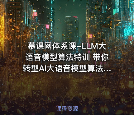 慕课网体系课-LLM大语音模型算法特训 带你转型AI大语音模型算法工程师