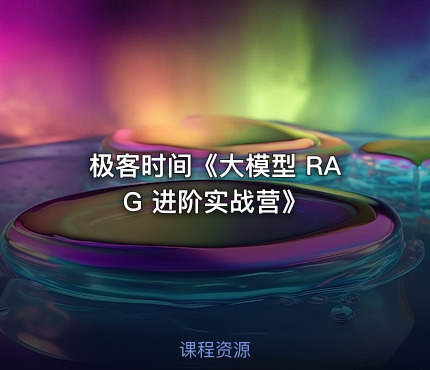 极客时间《大模型 RAG 进阶实战营》