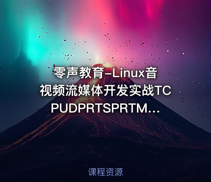 零声教育-Linux音视频流媒体开发实战TCPUDPRTSPRTMPP2PWebRTC