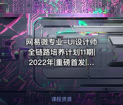 网易微专业-UI设计师全链路培养计划11期|2022年|重磅首发|完结