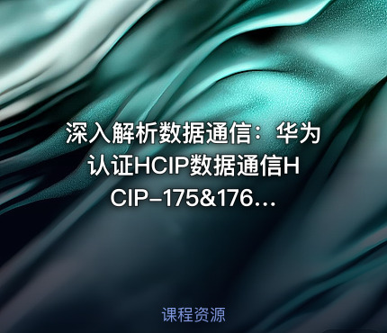 深入解析数据通信：华为认证HCIP数据通信HCIP-175&176课程详情与实践指南