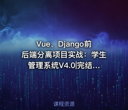 Vue、Django前后端分离项目实战：学生管理系统V4.0|完结无密