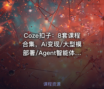 Coze扣子：8套课程合集，Ai变现/大型模部署/Agent智能体(134G) 精品合集