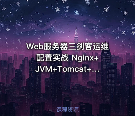 Web服务器三剑客运维配置实战 Nginx+JVM+Tomcat+HTTP协议 视频教程+笔记+课件+资料