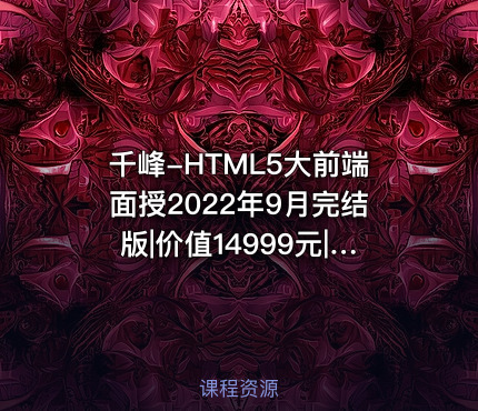 千峰-HTML5大前端面授2022年9月完结版|价值14999元|Vue3.0|重磅首发|完结无秘