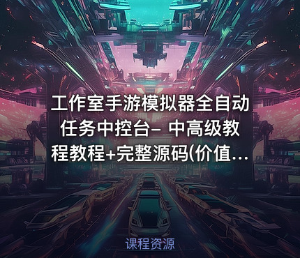 工作室手游模拟器全自动任务中控台- 中高级教程教程+完整源码(价值300)