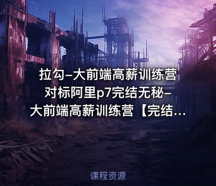 拉勾-大前端高薪训练营对标阿里p7完结无秘-大前端高薪训练营【完结】