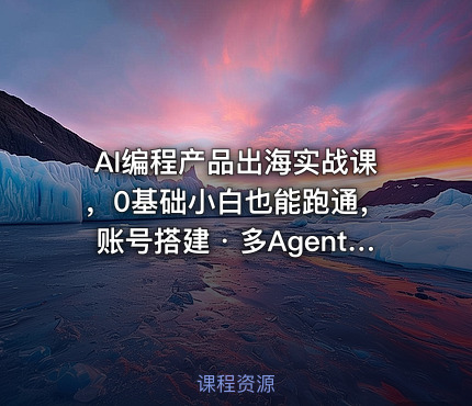 AI编程产品出海实战课，0基础小白也能跑通，账号搭建・多Agent开发・市场调研全流程