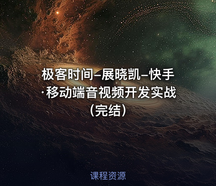 极客时间-展晓凯-快手·移动端音视频开发实战（完结）