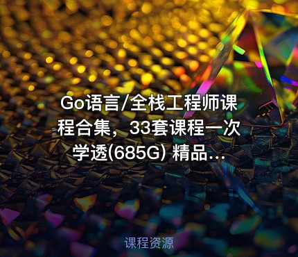 Go语言/全栈工程师课程合集，33套课程一次学透(685G) 精品合集
