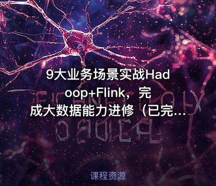 9大业务场景实战Hadoop+Flink，完成大数据能力进修（已完结）