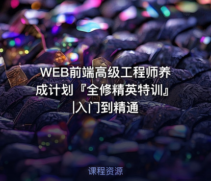 WEB前端高级工程师养成计划『全修精英特训』|入门到精通