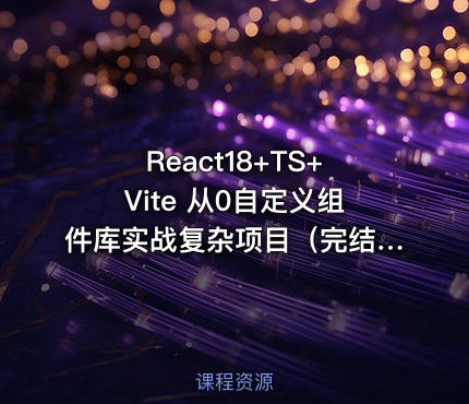React18+TS+Vite 从0自定义组件库实战复杂项目（完结）