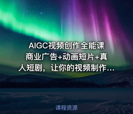 AIGC视频创作全能课商业广告+动画短片+真人短剧，让你的视频制作更轻松高效