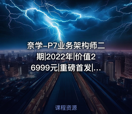 奈学-P7业务架构师二期|2022年|价值26999元|重磅首发|完结无秘