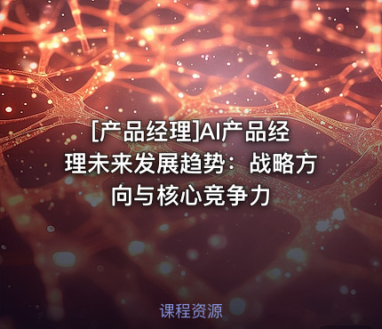 [产品经理]AI产品经理未来发展趋势：战略方向与核心竞争力